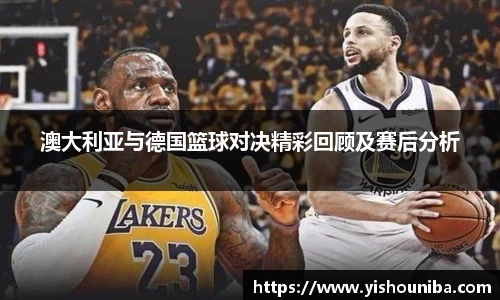 澳大利亚与德国篮球对决精彩回顾及赛后分析